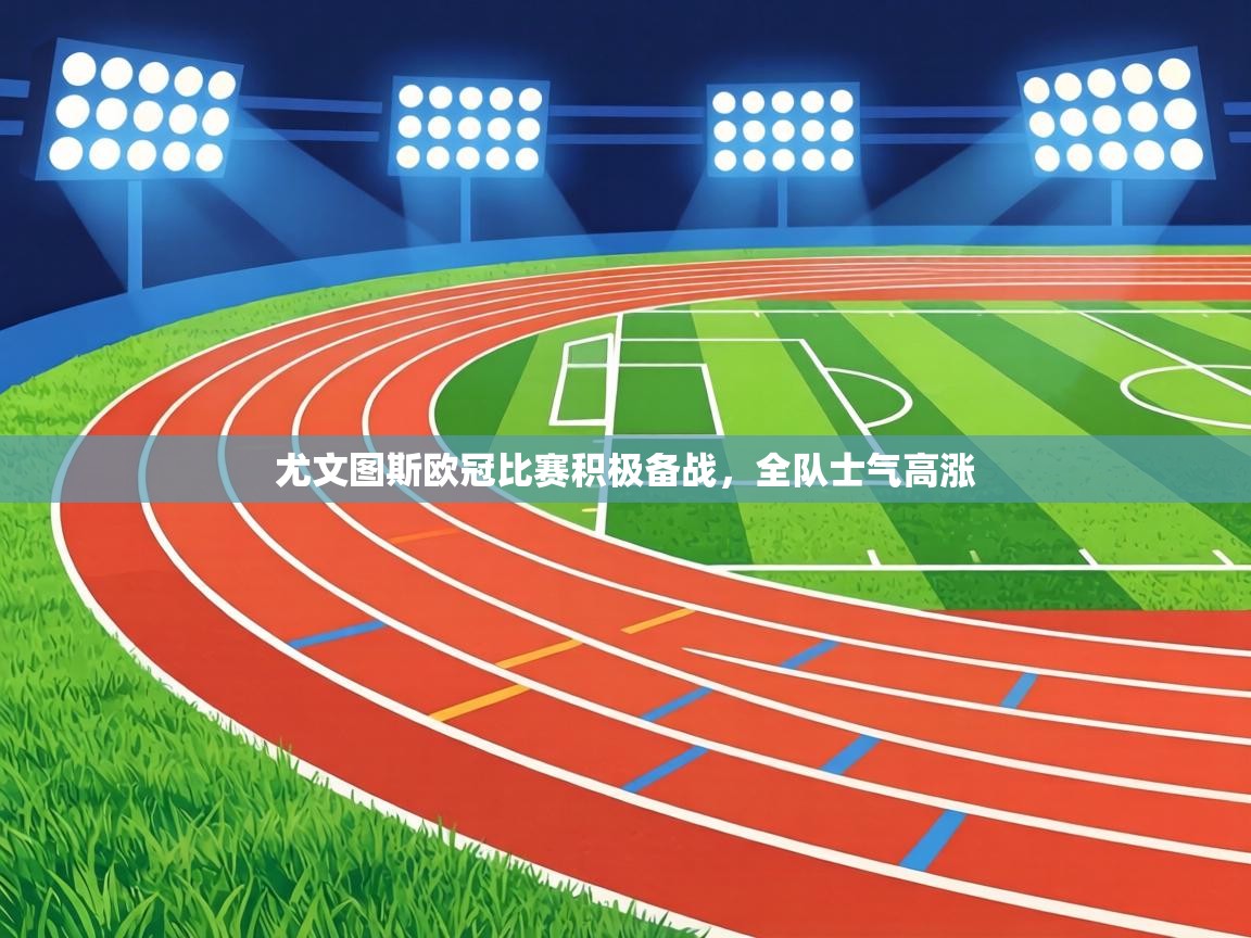 尤文图斯欧冠比赛积极备战，全队士气高涨  第2张